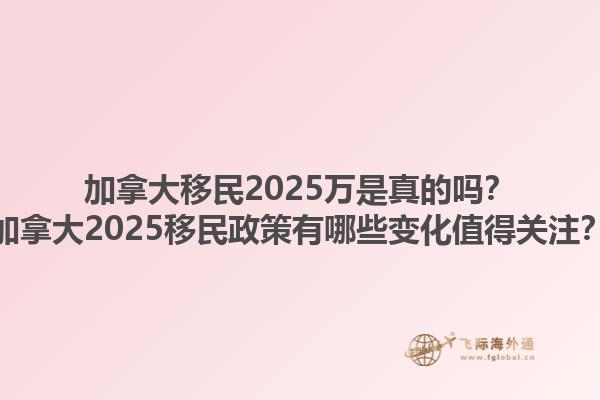 加拿大移民2025萬是真的嗎？加拿大2025移民政策有哪些變化值得關(guān)注？1.jpg