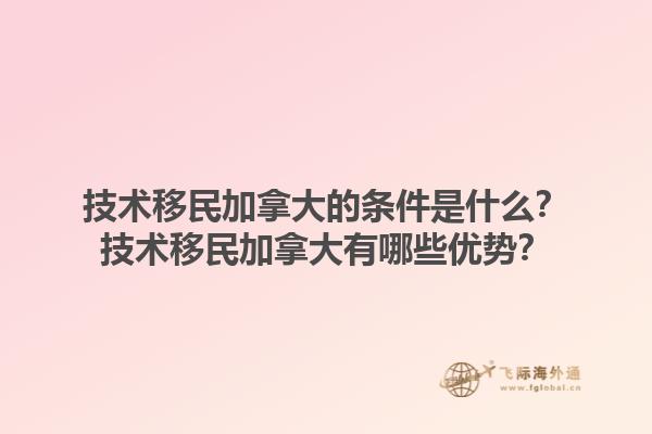 技術(shù)移民加拿大的條件是什么？技術(shù)移民加拿大有哪些優(yōu)勢？1.jpg