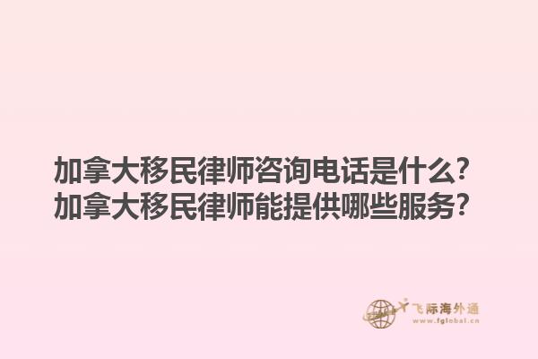 加拿大移民律師咨詢電話是什么？加拿大移民律師能提供哪些服務？1.jpg