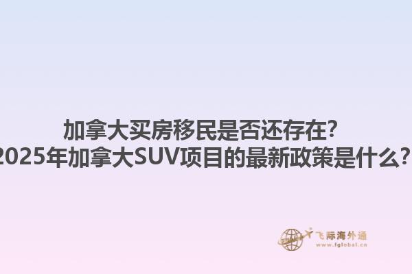 加拿大買(mǎi)房移民是否還存在？2025年加拿大SUV項(xiàng)目的最新政策是什么？1.jpg