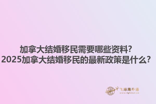 加拿大結(jié)婚移民需要哪些資料？2025加拿大結(jié)婚移民的最新政策是什么？1.jpg
