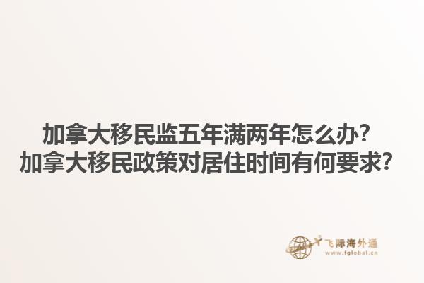 加拿大移民監(jiān)五年滿兩年怎么辦？加拿大移民政策對(duì)居住時(shí)間有何要求？1.jpg