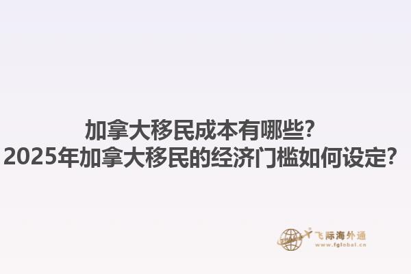 加拿大移民成本有哪些？2025年加拿大移民的經(jīng)濟(jì)門(mén)檻如何設(shè)定？1.jpg