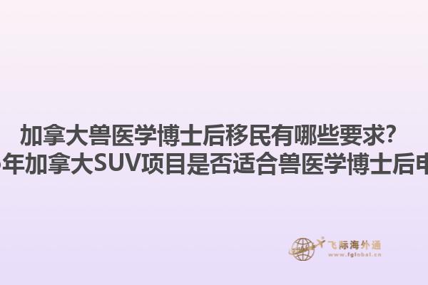 加拿大獸醫(yī)學(xué)博士后移民有哪些要求？2025年加拿大SUV項目是否適合獸醫(yī)學(xué)博士后申請？1.jpg
