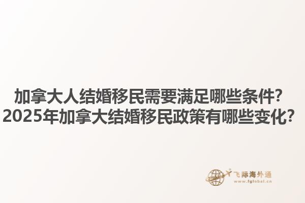 加拿大人結(jié)婚移民需要滿足哪些條件？2025年加拿大結(jié)婚移民政策有哪些變化？1.jpg