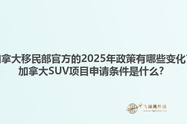 加拿大移民部官方的2025年政策有哪些變化？加拿大SUV項(xiàng)目申請條件是什么？1.jpg