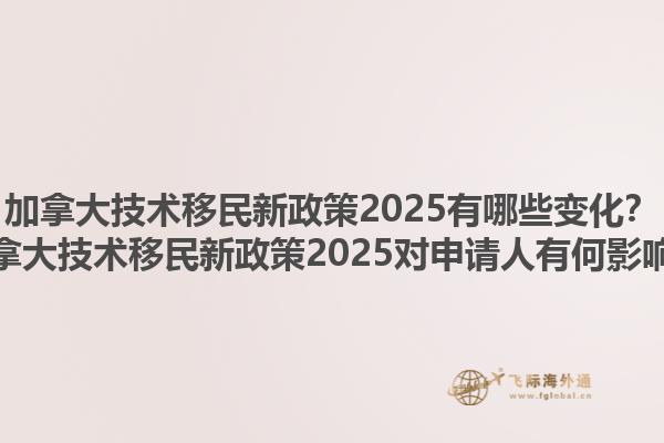 加拿大技術(shù)移民新政策2025有哪些變化？加拿大技術(shù)移民新政策2025對申請人有何影響？1.jpg