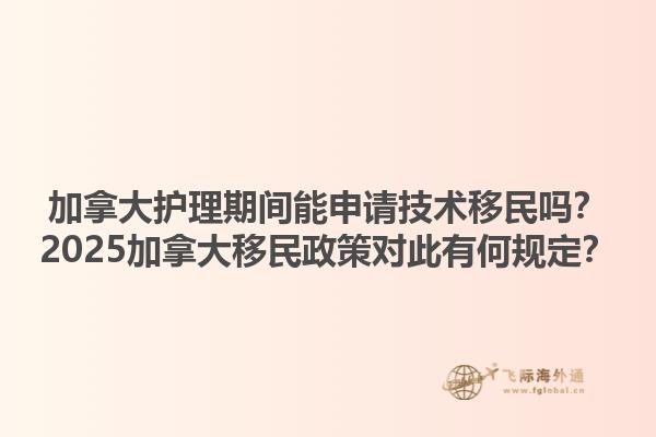 加拿大護(hù)理期間能申請技術(shù)移民嗎？2025加拿大移民政策對(duì)此有何規(guī)定？1.jpg