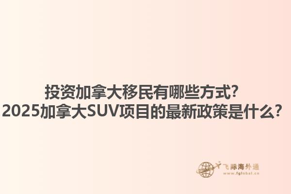 投資加拿大移民有哪些方式？2025加拿大SUV項目的最新政策是什么？1.jpg