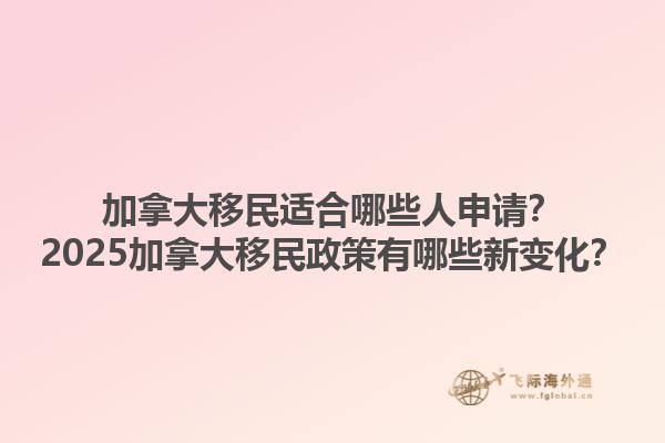 加拿大移民適合哪些人申請(qǐng)？2025加拿大移民政策有哪些新變化？1.jpg