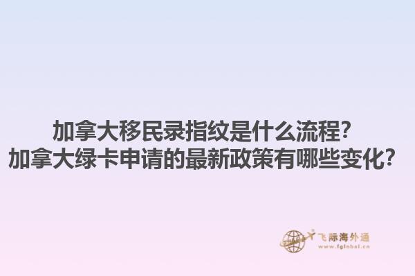 加拿大移民錄指紋是什么流程？加拿大綠卡申請的最新政策有哪些變化？1.jpg