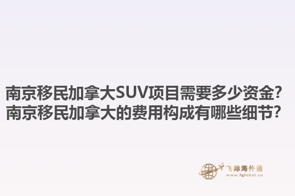 南京移民加拿大SUV項目需要多少資金？南京移民加拿大的費用構(gòu)成有哪些細(xì)節(jié)？1.jpg