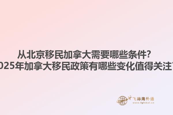 從北京移民加拿大需要哪些條件？2025年加拿大移民政策有哪些變化值得關(guān)注？1.jpg