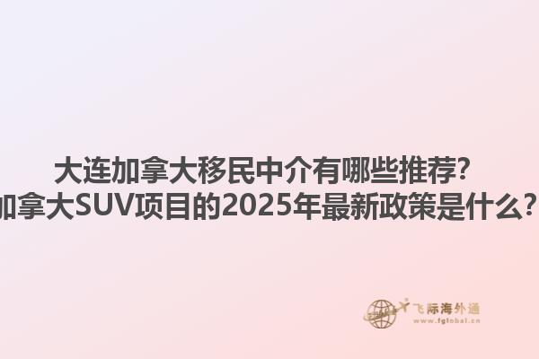 大連加拿大移民中介有哪些推薦？加拿大SUV項(xiàng)目的2025年最新政策是什么？1.jpg