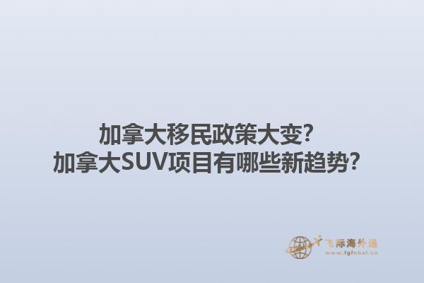加拿大移民政策大變？加拿大SUV項(xiàng)目有哪些新趨勢(shì)？1.jpg
