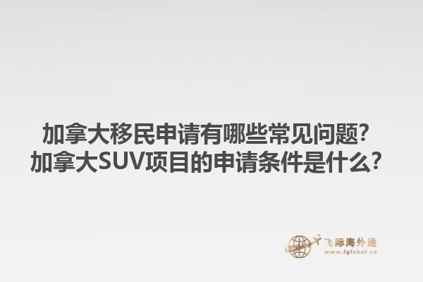 加拿大移民申請有哪些常見問題？加拿大SUV項目的申請條件是什么？1.jpg