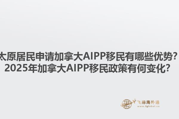 太原居民申請(qǐng)加拿大AIPP移民有哪些優(yōu)勢(shì)？2025年加拿大AIPP移民政策有何變化？1.jpg