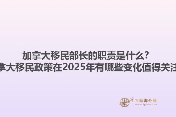加拿大移民部長(zhǎng)的職責(zé)是什么？加拿大移民政策在2025年有哪些變化值得關(guān)注？1.jpg