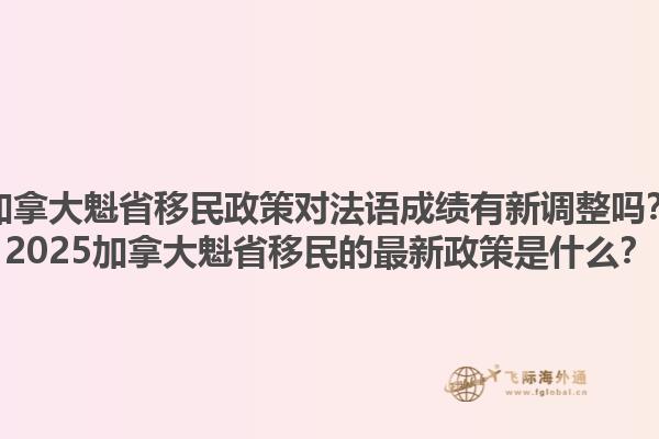 加拿大魁省移民政策對(duì)法語成績(jī)有新調(diào)整嗎？2025加拿大魁省移民的最新政策是什么？1.jpg