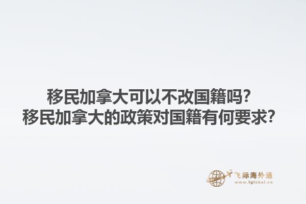 移民加拿大可以不改國籍嗎？移民加拿大的政策對(duì)國籍有何要求？1.jpg