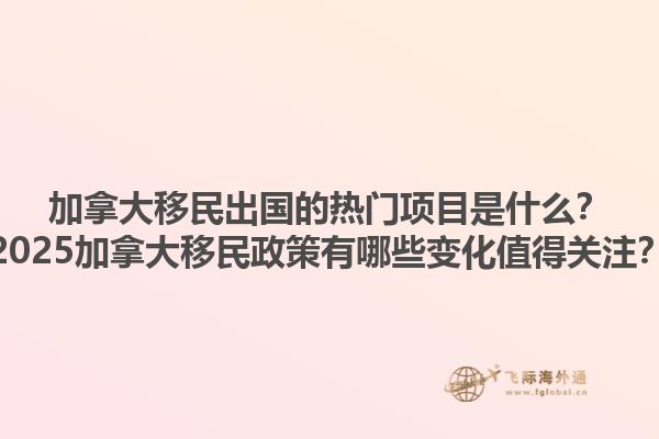 加拿大移民出國(guó)的熱門(mén)項(xiàng)目是什么？2025加拿大移民政策有哪些變化值得關(guān)注？1.jpg