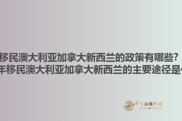 移民澳大利亞加拿大新西蘭的政策有哪些？2025年移民澳大利亞加拿大新西蘭的主要途徑是什么？1.jpg
