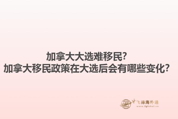 加拿大大選難移民？加拿大移民政策在大選后會有哪些變化？1.jpg