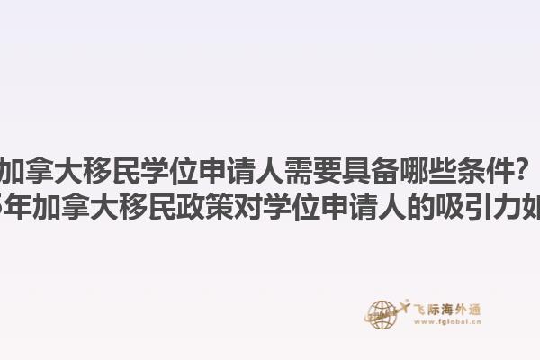 加拿大移民學(xué)位申請(qǐng)人需要具備哪些條件？2025年加拿大移民政策對(duì)學(xué)位申請(qǐng)人的吸引力如何？1.jpg
