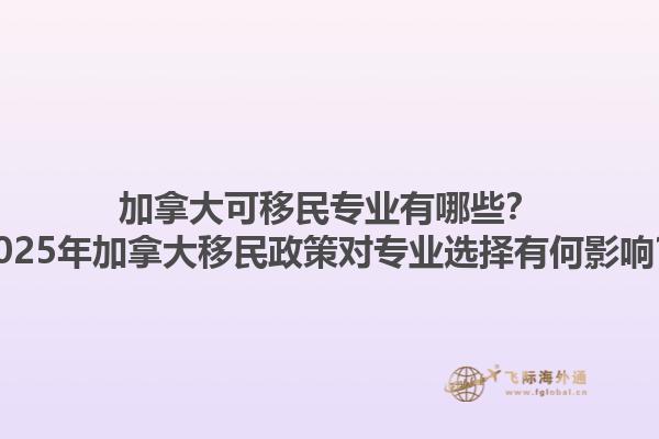加拿大可移民專業(yè)有哪些？2025年加拿大移民政策對專業(yè)選擇有何影響？1.jpg