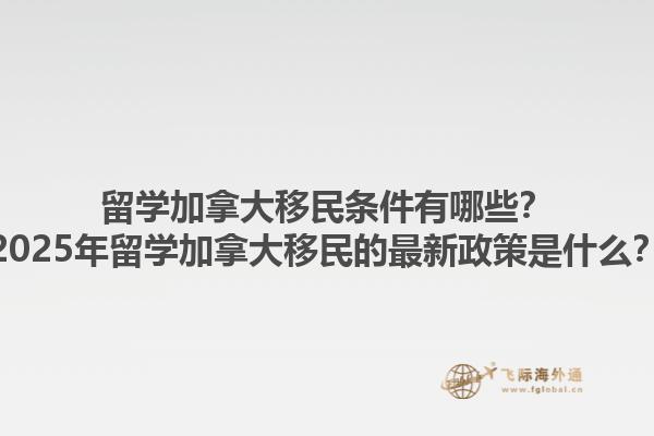 留學加拿大移民條件有哪些？2025年留學加拿大移民的最新政策是什么？1.jpg
