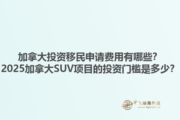 加拿大投資移民申請(qǐng)費(fèi)用有哪些？2025加拿大SUV項(xiàng)目的投資門檻是多少？1.jpg