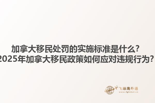 加拿大移民處罰的實(shí)施標(biāo)準(zhǔn)是什么？2025年加拿大移民政策如何應(yīng)對(duì)違規(guī)行為？1.jpg