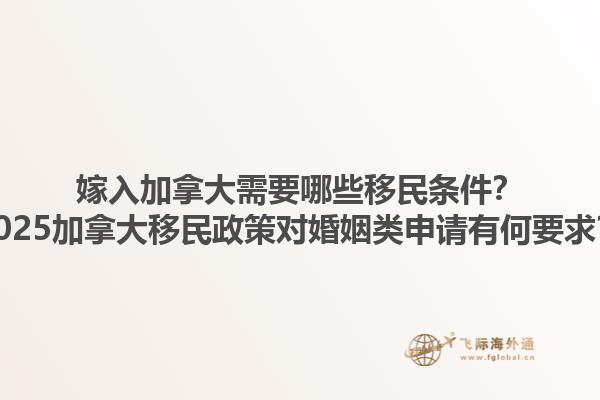 嫁入加拿大需要哪些移民條件？2025加拿大移民政策對婚姻類申請有何要求？1.jpg