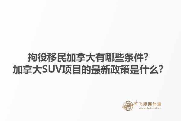 拘役移民加拿大有哪些條件？加拿大SUV項目的最新政策是什么？