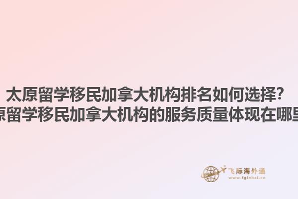 太原留學(xué)移民加拿大機(jī)構(gòu)排名如何選擇？太原留學(xué)移民加拿大機(jī)構(gòu)的服務(wù)質(zhì)量體現(xiàn)在哪里？