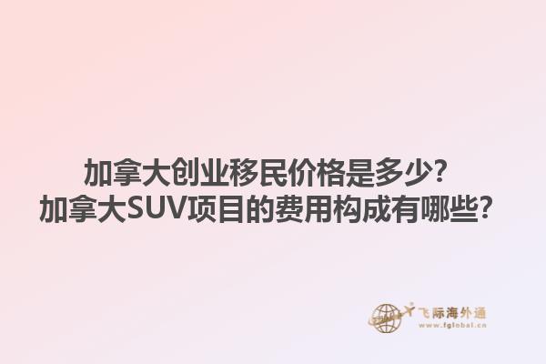加拿大創(chuàng)業(yè)移民價(jià)格是多少？加拿大SUV項(xiàng)目的費(fèi)用構(gòu)成有哪些？