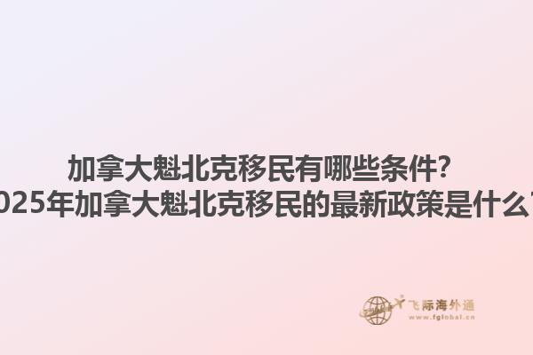 加拿大魁北克移民有哪些條件？2025年加拿大魁北克移民的最新政策是什么？