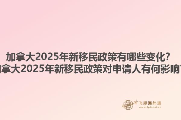 加拿大2025年新移民政策有哪些變化？加拿大2025年新移民政策對(duì)申請(qǐng)人有何影響？