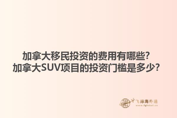 加拿大移民投資的費(fèi)用有哪些？加拿大SUV項(xiàng)目的投資門(mén)檻是多少？