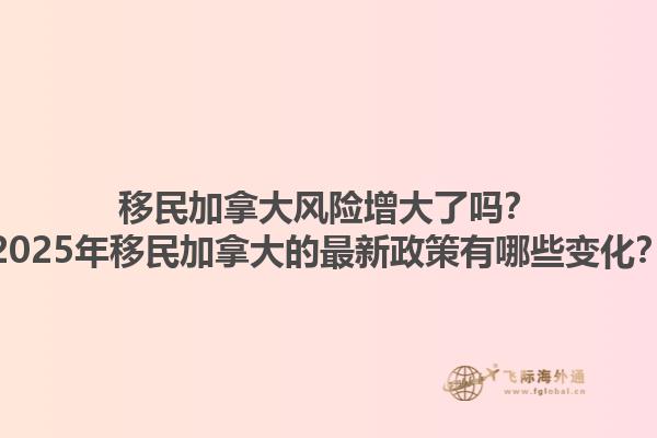 移民加拿大風(fēng)險增大了嗎？2025年移民加拿大的最新政策有哪些變化？1.jpg