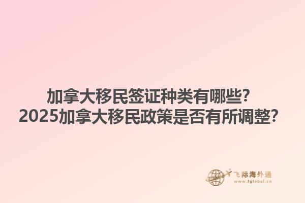 加拿大移民簽證種類有哪些？2025加拿大移民政策是否有所調整？1.jpg