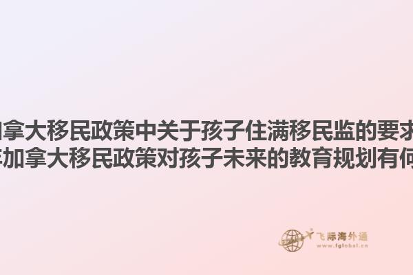 2025年加拿大移民政策中關(guān)于孩子住滿移民監(jiān)的要求是什么？2025年加拿大移民政策對孩子未來的教育規(guī)劃有何影響？1.jpg