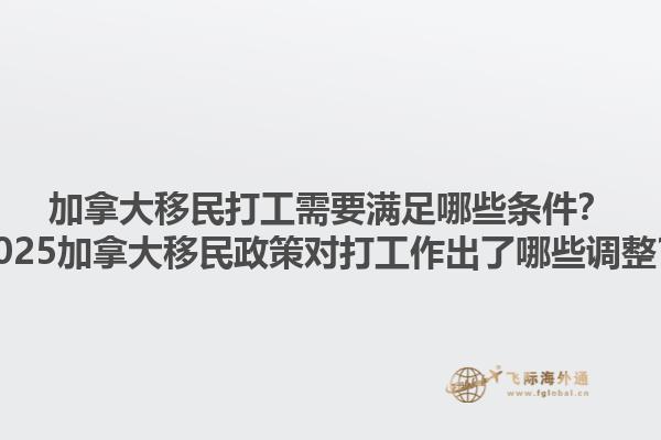 加拿大移民打工需要滿足哪些條件？2025加拿大移民政策對(duì)打工作出了哪些調(diào)整？1.jpg