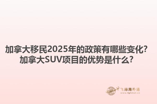 加拿大移民2025年的政策有哪些變化？加拿大SUV項目的優(yōu)勢是什么？1.jpg