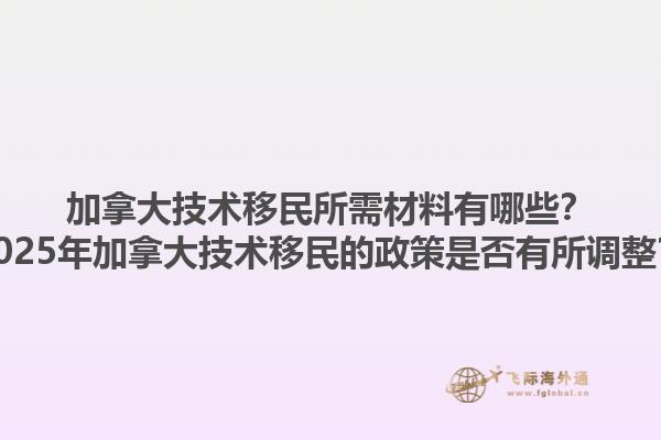 加拿大技術移民所需材料有哪些？2025年加拿大技術移民的政策是否有所調整？1.jpg