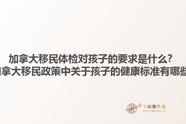 加拿大移民體檢對(duì)孩子的要求是什么？2025加拿大移民政策中關(guān)于孩子的健康標(biāo)準(zhǔn)有哪些變化？1.jpg