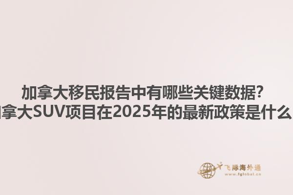 加拿大移民報告中有哪些關(guān)鍵數(shù)據(jù)？加拿大SUV項目在2025年的最新政策是什么？1.jpg
