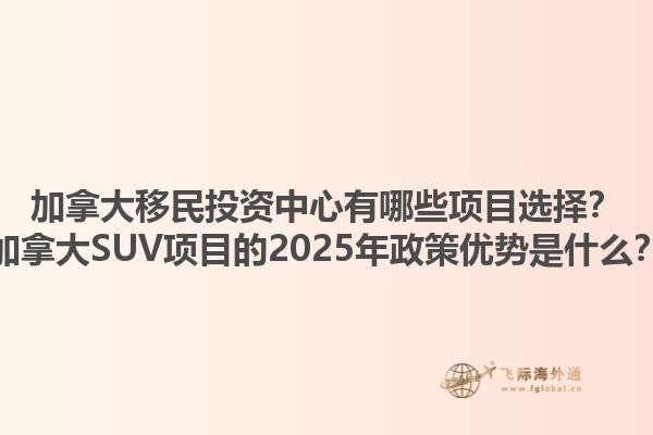 加拿大移民投資中心有哪些項(xiàng)目選擇？加拿大SUV項(xiàng)目的2025年政策優(yōu)勢(shì)是什么？1.jpg