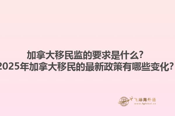 加拿大移民監(jiān)的要求是什么？2025年加拿大移民的最新政策有哪些變化？1.jpg