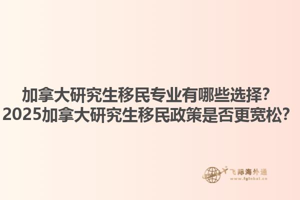 加拿大研究生移民專業(yè)有哪些選擇？2025加拿大研究生移民政策是否更寬松？1.jpg